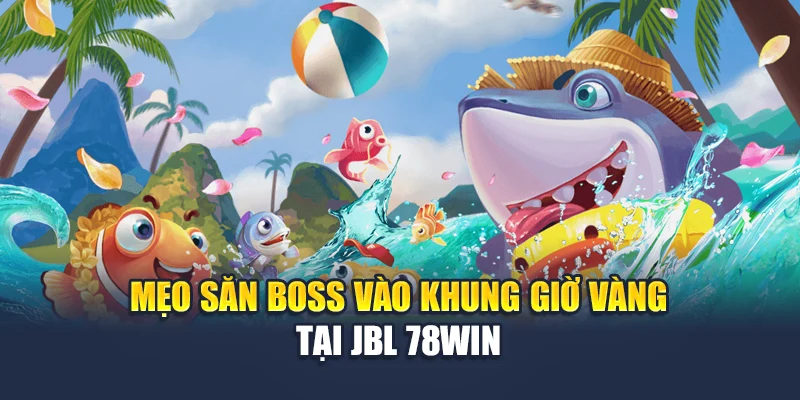 JBL Bắn Cá Đại Chiến – Săn Cá Vàng, Rinh Thưởng Lớn 7 Mẹo săn boss vào khung giờ vàng tại Jbl 78WIN